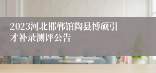 2023河北邯郸馆陶县博硕引才补录测评公告