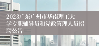 2023广东广州市华南理工大学专职辅导员和党政管理人员招聘公告