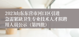 2023山东东营市河口区引进急需紧缺卫生专业技术人才拟聘用人员公示（第四批）