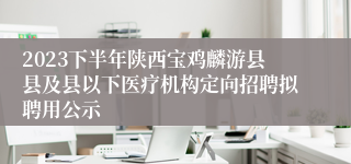 2023下半年陕西宝鸡麟游县县及县以下医疗机构定向招聘拟聘用公示