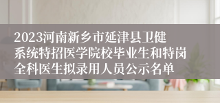 2023河南新乡市延津县卫健系统特招医学院校毕业生和特岗全科医生拟录用人员公示名单