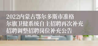 2022内蒙古鄂尔多斯市准格尔旗卫健系统自主招聘再次补充招聘调整招聘岗位补充公告