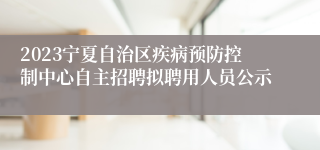 2023宁夏自治区疾病预防控制中心自主招聘拟聘用人员公示