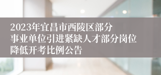 ​2023年宜昌市西陵区部分事业单位引进紧缺人才部分岗位降低开考比例公告