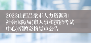2023山西吕梁市人力资源和社会保障局(市人事和技能考试中心)招聘资格复审公告