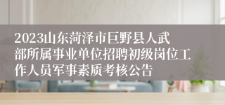 2023山东菏泽市巨野县人武部所属事业单位招聘初级岗位工作人员军事素质考核公告