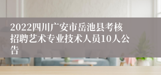 2022四川广安市岳池县考核招聘艺术专业技术人员10人公告