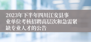 2023年下半年四川江安县事业单位考核招聘高层次和急需紧缺专业人才的公告
