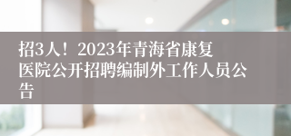 招3人！2023年青海省康复医院公开招聘编制外工作人员公告