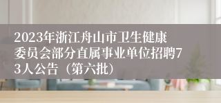 2023年浙江舟山市卫生健康委员会部分直属事业单位招聘73人公告（第六批）