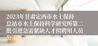 2023年甘肃定西市水土保持总站市水土保持科学研究所第二批引进急需紧缺人才拟聘用人员公示
