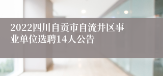 2022四川自贡市自流井区事业单位选聘14人公告