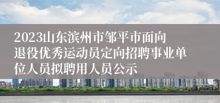 2023山东滨州市邹平市面向退役优秀运动员定向招聘事业单位人员拟聘用人员公示