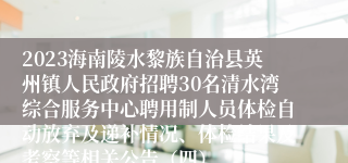 2023海南陵水黎族自治县英州镇人民政府招聘30名清水湾综合服务中心聘用制人员体检自动放弃及递补情况、体检结果及考察等相关公告（四）