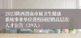 2023陕西渭南市属卫生健康系统事业单位进校园招聘高层次人才公告（39人）