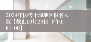 2024年国考十堰地区报名人数【截止10月20日 下午18：00】