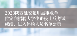 2023陕西延安延川县事业单位定向招聘大学生退役士兵考试成绩、进入体检人员名单公示