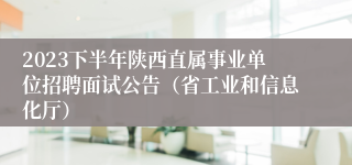 2023下半年陕西直属事业单位招聘面试公告（省工业和信息化厅）