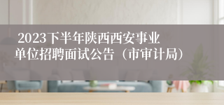  2023下半年陕西西安事业单位招聘面试公告（市审计局）