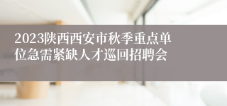 2023陕西西安市秋季重点单位急需紧缺人才巡回招聘会