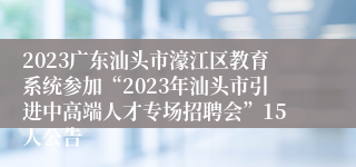 2023广东汕头市濠江区教育系统参加“2023年汕头市引进中高端人才专场招聘会”15人公告