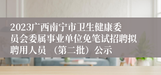 2023广西南宁市卫生健康委员会委属事业单位免笔试招聘拟聘用人员 （第二批）公示
