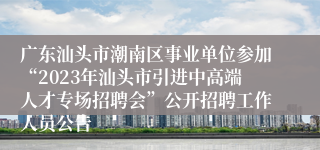 广东汕头市潮南区事业单位参加“2023年汕头市引进中高端人才专场招聘会”公开招聘工作人员公告