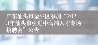 广东汕头市金平区参加“2023年汕头市引进中高端人才专场招聘会”公告