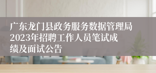 广东龙门县政务服务数据管理局2023年招聘工作人员笔试成绩及面试公告 