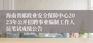 海南省邮政业安全保障中心2023年公开招聘事业编制工作人员笔试成绩公告