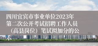四川宜宾市事业单位2023年第二次公开考试招聘工作人员  （高县岗位）笔试拟加分的公示