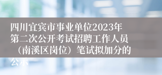 四川宜宾市事业单位2023年第二次公开考试招聘工作人员  （南溪区岗位）笔试拟加分的公示