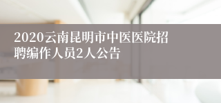 2020云南昆明市中医医院招聘编作人员2人公告