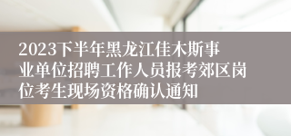 2023下半年黑龙江佳木斯事业单位招聘工作人员报考郊区岗位考生现场资格确认通知