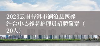 2023云南普洱市澜沧县医养结合中心养老护理员招聘简章（20人）