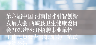 第六届中国·河南招才引智创新发展大会 西峡县卫生健康委员会2023年公开招聘事业单位工作人员公告（第四号） 笔试成绩公告