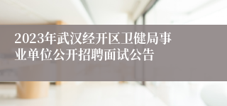 2023年武汉经开区卫健局事业单位公开招聘面试公告