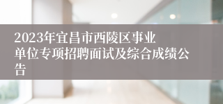 2023年​宜昌市西陵区事业单位专项招聘面试及综合成绩公告