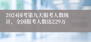 2024国考第九天报考人数统计，全国报考人数达229万