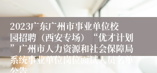 2023广东广州市事业单位校园招聘（西安专场）“优才计划”广州市人力资源和社会保障局系统事业单位岗位面试人员名单公告