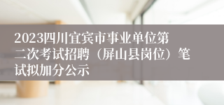 2023四川宜宾市事业单位第二次考试招聘（屏山县岗位）笔试拟加分公示