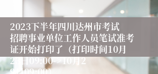2023下半年四川达州市考试招聘事业单位工作人员笔试准考证开始打印了（打印时间10月23日09:00->10月29日09:00）