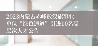 2023内蒙古赤峰敖汉旗事业单位“绿色通道”引进10名高层次人才公告