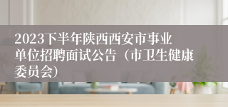 2023下半年陕西西安市事业单位招聘面试公告（市卫生健康委员会）