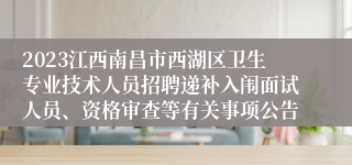 2023江西南昌市西湖区卫生专业技术人员招聘递补入闱面试人员、资格审查等有关事项公告
