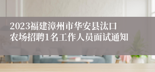 2023福建漳州市华安县汰口农场招聘1名工作人员面试通知