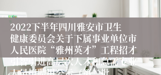 2022下半年四川雅安市卫生健康委员会关于下属事业单位市人民医院“雅州英才”工程招才引智引进高层次人才和急需专业人员拟聘用公示（第二批