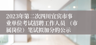 2023年第二次四川宜宾市事业单位考试招聘工作人员 （市属岗位）笔试拟加分的公示