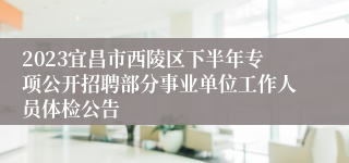 2023宜昌市西陵区下半年专项公开招聘部分事业单位工作人员体检公告