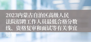 2023内蒙古自治区高级人民法院招聘工作人员最低合格分数线、资格复审和面试等有关事宜通知